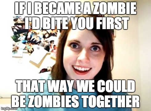 Overly Attached Girlfriend Meme | IF I BECAME A ZOMBIE I'D BITE YOU FIRST THAT WAY WE COULD BE ZOMBIES TOGETHER | image tagged in memes,overly attached girlfriend,AdviceAnimals | made w/ Imgflip meme maker