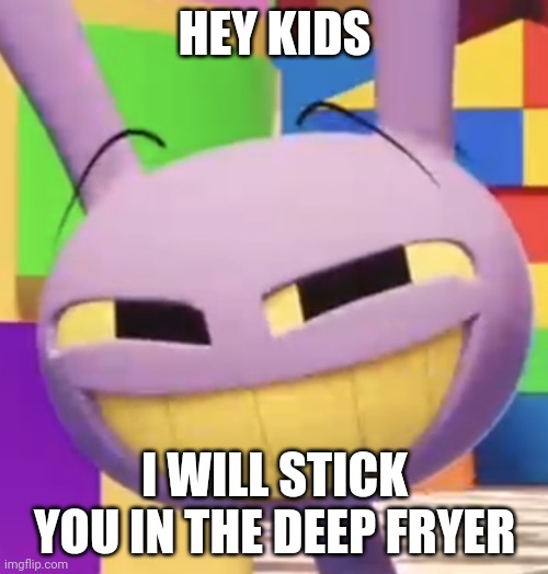 Foreshadowing s o m e t h i n g | HEY KIDS; I WILL STICK YOU IN THE DEEP FRYER | image tagged in smug jax | made w/ Imgflip meme maker