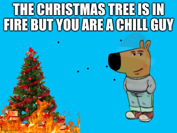 THE CHRISTMAS TREE IS IN FIRE BUT YOU ARE A CHILL GUY | made w/ Imgflip meme maker