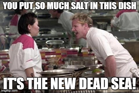 Angry Chef Gordon Ramsay | YOU PUT SO MUCH SALT IN THIS DISH IT'S THE NEW DEAD SEA! | image tagged in memes,angry chef gordon ramsay | made w/ Imgflip meme maker