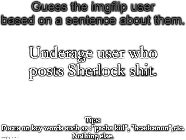 First one | Underage user who posts Sherlock shit. | image tagged in guess the imgflip user based on a sentence about them,memes,msmg,guess,sherlock | made w/ Imgflip meme maker