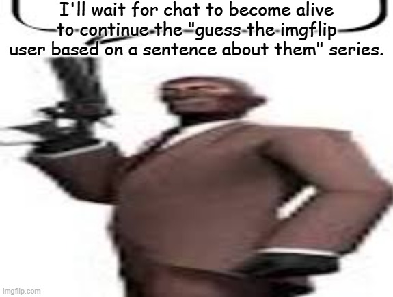 yeah | I'll wait for chat to become alive to continue the "guess the imgflip user based on a sentence about them" series. | image tagged in tf2 spy,chat,memes,msmg | made w/ Imgflip meme maker