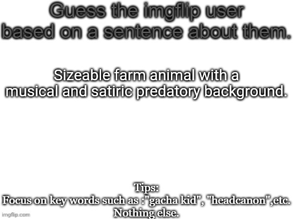 Guess the imgflip user based on a sentence about them | Sizeable farm animal with a musical and satiric predatory background. | image tagged in guess the imgflip user based on a sentence about them,memes,imgflip,users,msmg | made w/ Imgflip meme maker