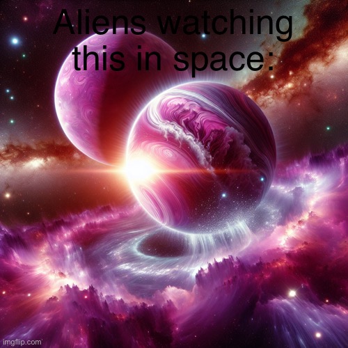 Pink planet coliding with a purple planet | Aliens watching this in space: | image tagged in pink planet coliding with a purple planet | made w/ Imgflip meme maker