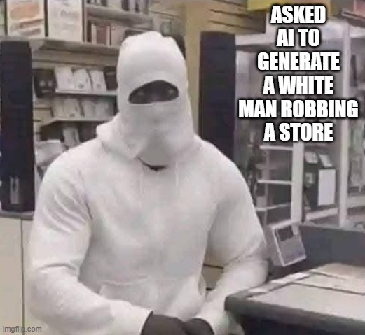 Way to Go AI | ASKED AI TO GENERATE A WHITE MAN ROBBING A STORE | image tagged in dark humor | made w/ Imgflip meme maker