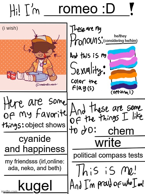 :D | romeo :D; (i wish); he/they (considering he/him); object shows; chem; cyanide and happiness; write; political compass tests; my friendsss (irl,online: ada, neko, and beth); kugel | image tagged in lgbtq stream account profile | made w/ Imgflip meme maker