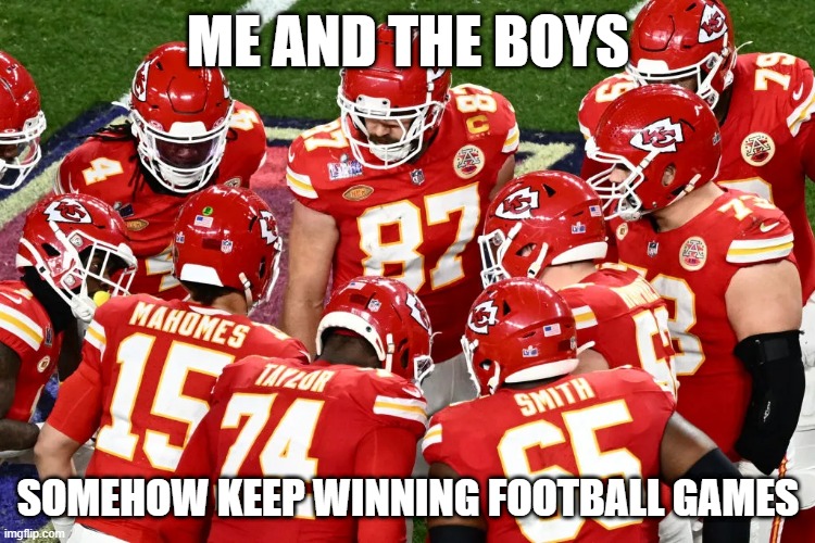 Chiefs Win | ME AND THE BOYS; SOMEHOW KEEP WINNING FOOTBALL GAMES | image tagged in me and the boys | made w/ Imgflip meme maker