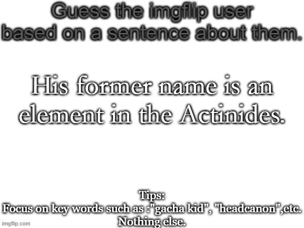 Uhh yeah | His former name is an element in the Actinides. | image tagged in guess the imgflip user based on a sentence about them,memes,msmg,guess | made w/ Imgflip meme maker