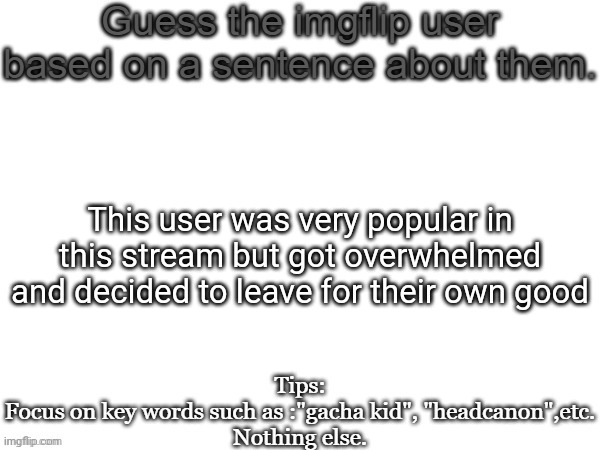 Guess the imgflip user based on a sentence about them | This user was very popular in this stream but got overwhelmed and decided to leave for their own good | image tagged in guess the imgflip user based on a sentence about them | made w/ Imgflip meme maker