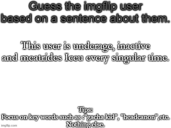 This one is hard | This user is underage, inactive and meatrides Iceu every singular time. | image tagged in guess the imgflip user based on a sentence about them,memes,iceu,msmg,meatride | made w/ Imgflip meme maker