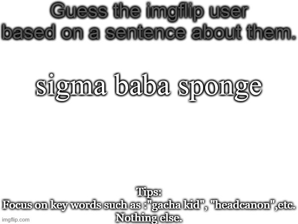 Guess the imgflip user based on a sentence about them | sigma baba sponge | image tagged in guess the imgflip user based on a sentence about them | made w/ Imgflip meme maker