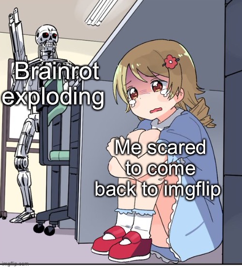 :] have a good day | Brainrot exploding; Me scared to come back to imgflip | image tagged in anime terminator,memes,funny,oh wow are you actually reading these tags,stop reading the tags,i never know what to put for tags | made w/ Imgflip meme maker