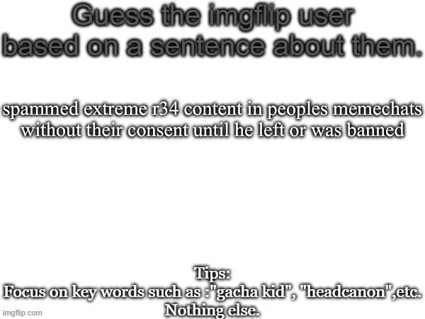 Guess the imgflip user based on a sentence about them | spammed extreme r34 content in peoples memechats without their consent until he left or was banned | image tagged in guess the imgflip user based on a sentence about them | made w/ Imgflip meme maker