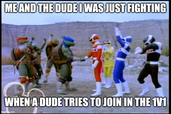 Teamwork Makes the Dream Work | ME AND THE DUDE I WAS JUST FIGHTING WHEN A DUDE TRIES TO JOIN IN THE 1V1 | image tagged in teamwork makes the dream work | made w/ Imgflip meme maker