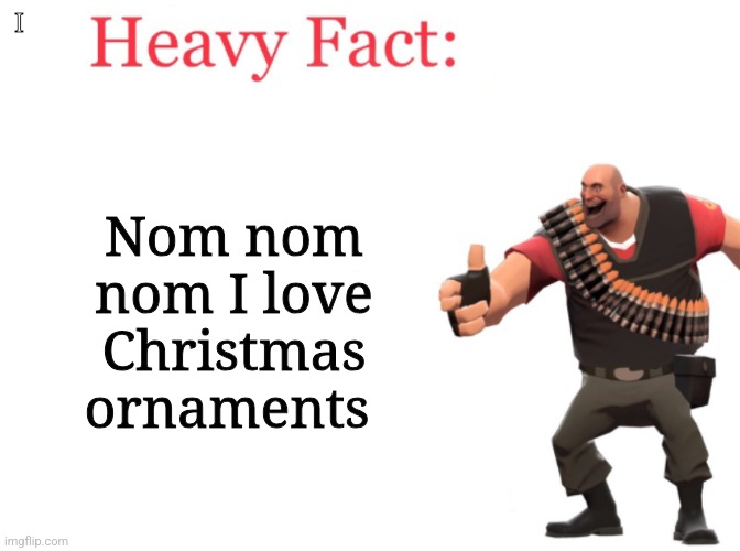 Heavy fact | I; Nom nom nom I love Christmas ornaments | image tagged in heavy fact | made w/ Imgflip meme maker