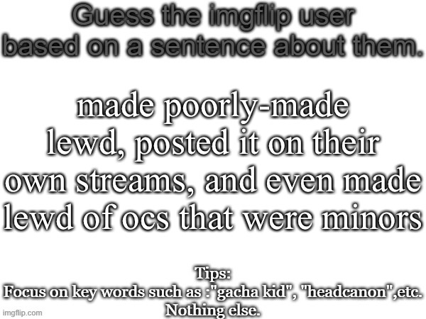 Guess the imgflip user based on a sentence about them | made poorly-made lewd, posted it on their own streams, and even made lewd of ocs that were minors | image tagged in guess the imgflip user based on a sentence about them | made w/ Imgflip meme maker