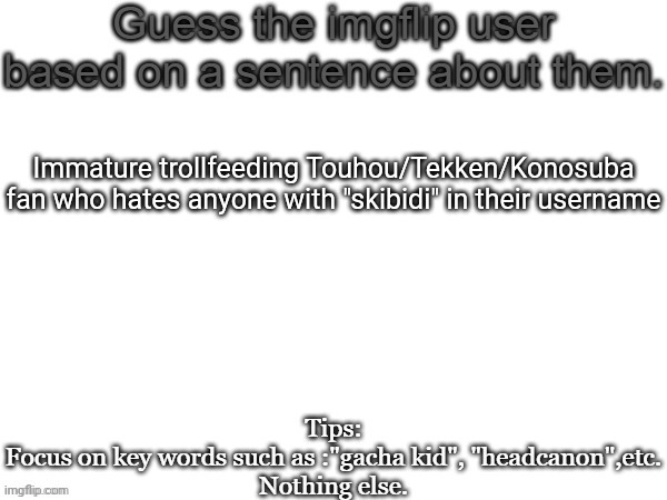 Guess the imgflip user based on a sentence about them | Immature trollfeeding Touhou/Tekken/Konosuba fan who hates anyone with "skibidi" in their username | image tagged in guess the imgflip user based on a sentence about them | made w/ Imgflip meme maker