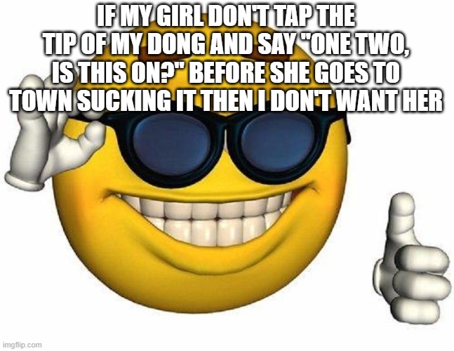 . | IF MY GIRL DON'T TAP THE TIP OF MY DONG AND SAY "ONE TWO, IS THIS ON?" BEFORE SHE GOES TO TOWN SUCKING IT THEN I DON'T WANT HER | image tagged in big black men touching my wiener inappropriately i like it uwu | made w/ Imgflip meme maker