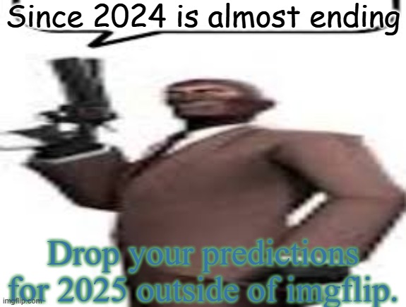 Pretty much, events like politics, memes, pop culture, etc. | Since 2024 is almost ending; Drop your predictions for 2025 outside of imgflip. | image tagged in tf2 spy,memes,msmg,prediction,2025 | made w/ Imgflip meme maker