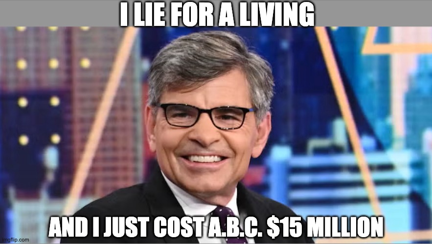 STICK A FORK IN MAINSTREAM MEDIA AND THE BAND OF IDIOTS THAT BELIEVE THEM | I LIE FOR A LIVING; AND I JUST COST A.B.C. $15 MILLION | image tagged in abc,george stephanopolous,identity politics | made w/ Imgflip meme maker