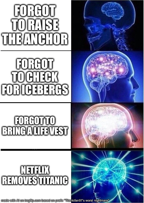 Expanding Brain Meme | FORGOT TO RAISE THE ANCHOR; FORGOT TO CHECK FOR ICEBERGS; FORGOT TO BRING A LIFE VEST; NETFLIX REMOVES TITANIC | image tagged in memes,expanding brain | made w/ Imgflip meme maker