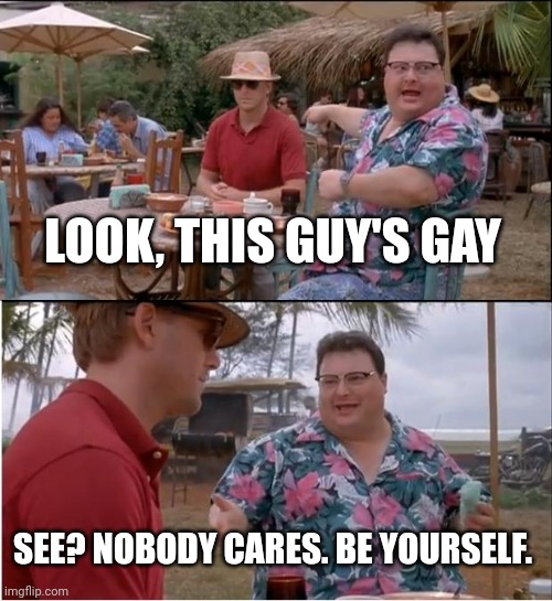 See Nobody Cares | LOOK, THIS GUY'S GAY; SEE? NOBODY CARES. BE YOURSELF. | image tagged in memes,see nobody cares | made w/ Imgflip meme maker