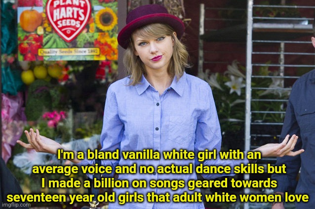 I dont get the Taylor Swift thing | I'm a bland vanilla white girl with an average voice and no actual dance skills but I made a billion on songs geared towards seventeen year old girls that adult white women love | image tagged in taylor swift shrug,taylor swift,taylor swiftie,travis kelce,teenagers,white woman | made w/ Imgflip meme maker