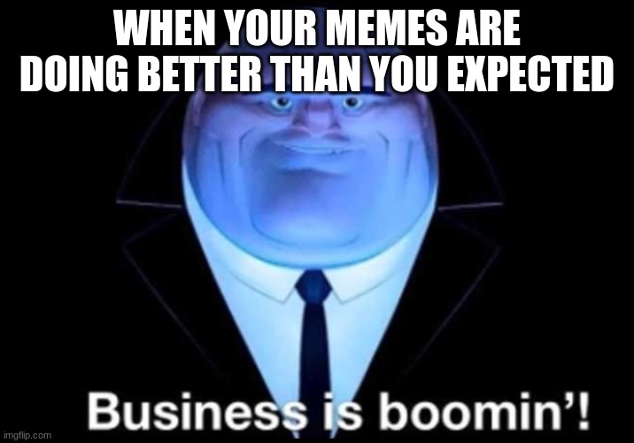 do do do do do do dududo | WHEN YOUR MEMES ARE DOING BETTER THAN YOU EXPECTED | image tagged in business is boomin kingpin | made w/ Imgflip meme maker