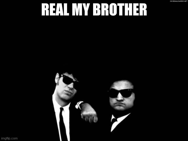 Blues Brothers | REAL MY BROTHER | image tagged in blues brothers | made w/ Imgflip meme maker