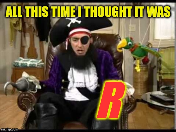 Patchy the pirate that's it? | ALL THIS TIME I THOUGHT IT WAS R | image tagged in patchy the pirate that's it | made w/ Imgflip meme maker