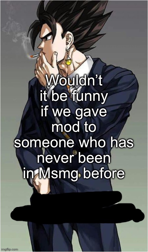 Would it be funny to give them mod for a week | Wouldn’t it be funny if we gave mod to someone who has never been in Msmg before | image tagged in some people dont deserve to live,msmg | made w/ Imgflip meme maker