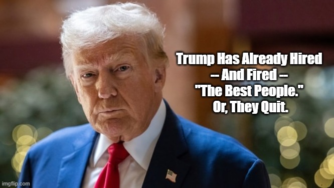 Trump Has Already Hired -- And Fired -- The Best People. | Trump Has Already Hired 
-- And Fired -- 
"The Best People." 
Or, They Quit. | image tagged in trump,trump cabinet,the best people | made w/ Imgflip meme maker