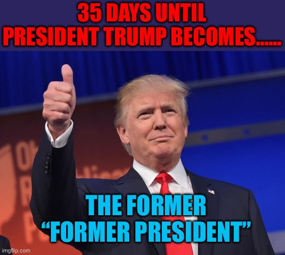 “President-Elect, and Acting-President” | 35 DAYS UNTIL PRESIDENT TRUMP BECOMES……; THE FORMER “FORMER PRESIDENT” | image tagged in donald trump,president trump,trump administration,maga | made w/ Imgflip meme maker