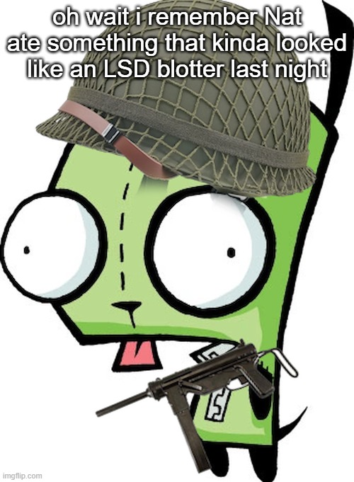 Gir | oh wait i remember Nat ate something that kinda looked like an LSD blotter last night | image tagged in gir | made w/ Imgflip meme maker