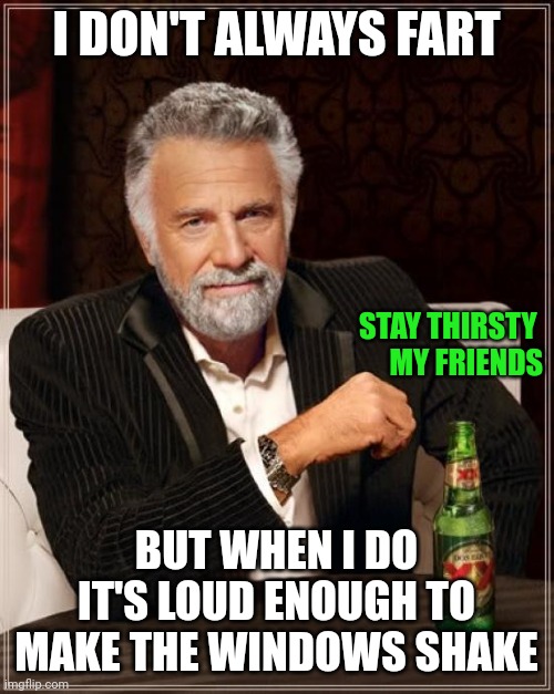 Fart as loud as you can | I DON'T ALWAYS FART; STAY THIRSTY 
MY FRIENDS; BUT WHEN I DO IT'S LOUD ENOUGH TO MAKE THE WINDOWS SHAKE | image tagged in memes,the most interesting man in the world,funny memes | made w/ Imgflip meme maker