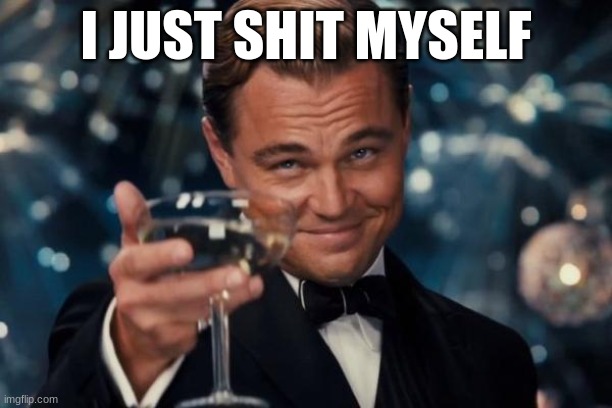 Leonardo Dicaprio Cheers | I JUST SHIT MYSELF | image tagged in memes,leonardo dicaprio cheers | made w/ Imgflip meme maker