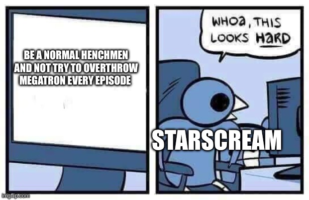 Bro can’t stop trying to overthrow megatron | BE A NORMAL HENCHMEN AND NOT TRY TO OVERTHROW MEGATRON EVERY EPISODE; STARSCREAM | image tagged in whoa this looks hard | made w/ Imgflip meme maker