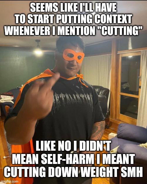 shan | SEEMS LIKE I'LL HAVE TO START PUTTING CONTEXT WHENEVER I MENTION "CUTTING"; LIKE NO I DIDN'T MEAN SELF-HARM I MEANT CUTTING DOWN WEIGHT SMH | image tagged in shan | made w/ Imgflip meme maker