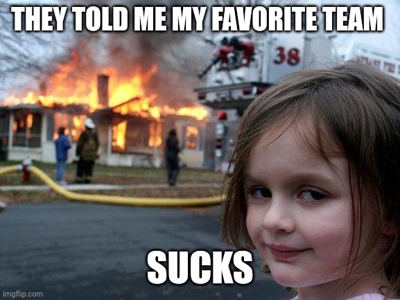 Team sucks | THEY TOLD ME MY FAVORITE TEAM; SUCKS | image tagged in memes,disaster girl,funny memes | made w/ Imgflip meme maker