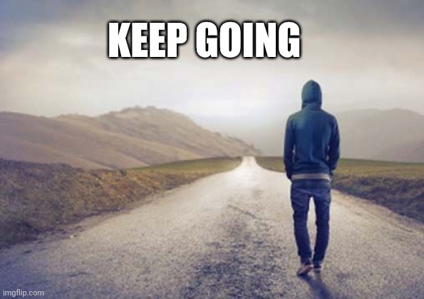 Keep going | KEEP GOING | image tagged in walking the long road,funny memes | made w/ Imgflip meme maker