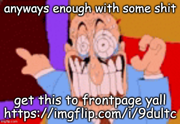 anyways enough with some shit; get this to frontpage yall https://imgflip.com/i/9dultc | made w/ Imgflip meme maker