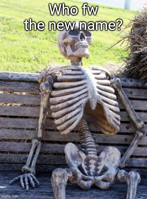 Waiting Skeleton | Who fw the new name? | image tagged in memes,waiting skeleton | made w/ Imgflip meme maker