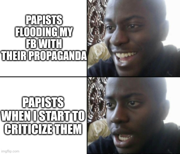 Happy / Shock | PAPISTS FLOODING MY FB WITH THEIR PROPAGANDA; PAPISTS WHEN I START TO CRITICIZE THEM | made w/ Imgflip meme maker