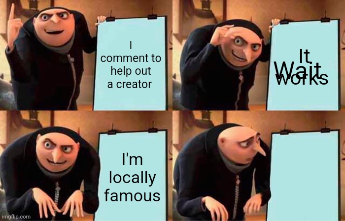 Random comment | I comment to help out a creator; It works; Wait; I'm locally famous | image tagged in memes,gru's plan | made w/ Imgflip meme maker