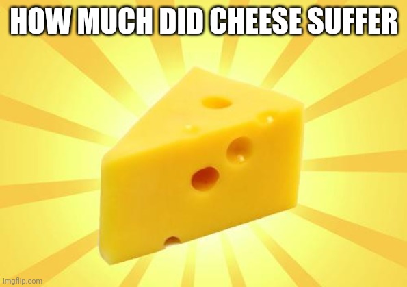 Cheese Time | HOW MUCH DID CHEESE SUFFER | image tagged in cheese time | made w/ Imgflip meme maker