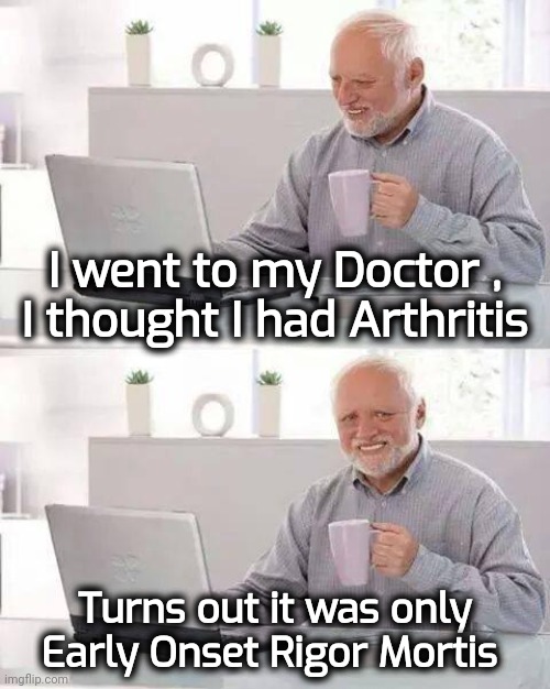 Hide the Pain Harold Meme | I went to my Doctor ,
I thought I had Arthritis Turns out it was only Early Onset Rigor Mortis | image tagged in memes,hide the pain harold | made w/ Imgflip meme maker