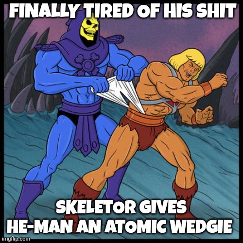 skeletor and he man memes | FINALLY TIRED OF HIS SHIT; SKELETOR GIVES HE-MAN AN ATOMIC WEDGIE | image tagged in skeletor | made w/ Imgflip meme maker