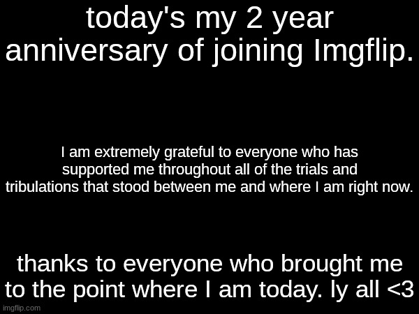 ty all for 2 years on imgflip! | today's my 2 year anniversary of joining Imgflip. I am extremely grateful to everyone who has supported me throughout all of the trials and tribulations that stood between me and where I am right now. thanks to everyone who brought me to the point where I am today. ly all <3 | made w/ Imgflip meme maker