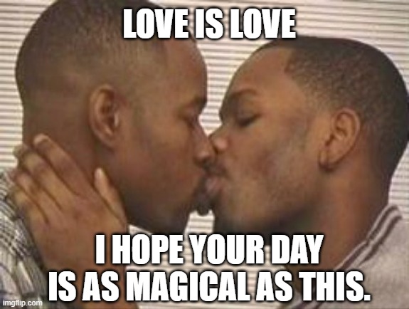 2 gay black mens kissing | LOVE IS LOVE; I HOPE YOUR DAY IS AS MAGICAL AS THIS. | image tagged in 2 gay black mens kissing | made w/ Imgflip meme maker