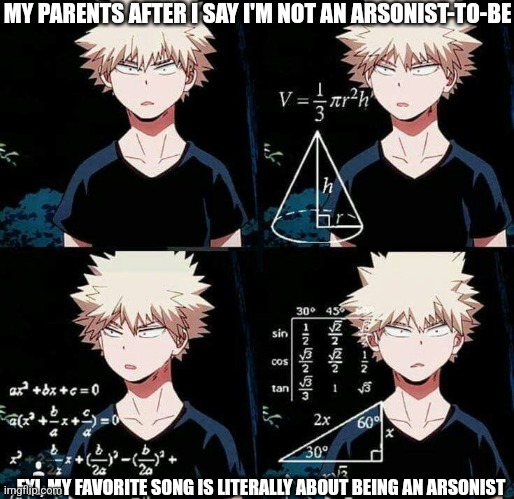 "Play With Fire" by Sam Tinnesz and Yacht Money, if anyone's curious! | MY PARENTS AFTER I SAY I'M NOT AN ARSONIST-TO-BE; FYI, MY FAVORITE SONG IS LITERALLY ABOUT BEING AN ARSONIST | image tagged in bakugo confused,im not an arsonist,im a writer i swear | made w/ Imgflip meme maker